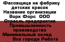 Фасовщица на фабрику детских красок › Название организации ­ Ворк Форс, ООО › Отрасль предприятия ­ Промышленность, производство › Минимальный оклад ­ 27 000 - Все города Работа » Вакансии   . Тверская обл.,Нелидово г.